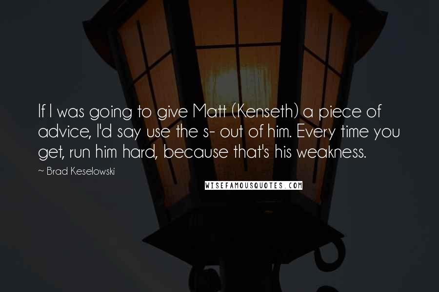 Brad Keselowski Quotes: If I was going to give Matt (Kenseth) a piece of advice, I'd say use the s- out of him. Every time you get, run him hard, because that's his weakness.