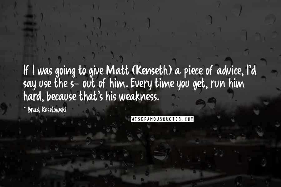 Brad Keselowski Quotes: If I was going to give Matt (Kenseth) a piece of advice, I'd say use the s- out of him. Every time you get, run him hard, because that's his weakness.