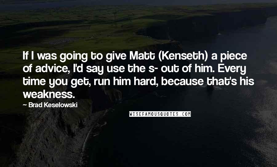 Brad Keselowski Quotes: If I was going to give Matt (Kenseth) a piece of advice, I'd say use the s- out of him. Every time you get, run him hard, because that's his weakness.