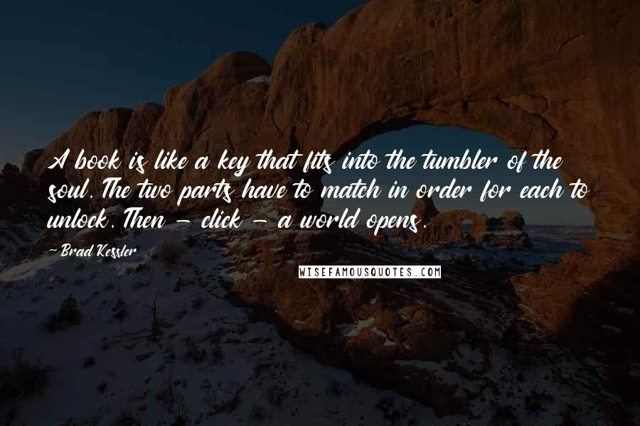 Brad Kessler Quotes: A book is like a key that fits into the tumbler of the soul. The two parts have to match in order for each to unlock. Then - click - a world opens.