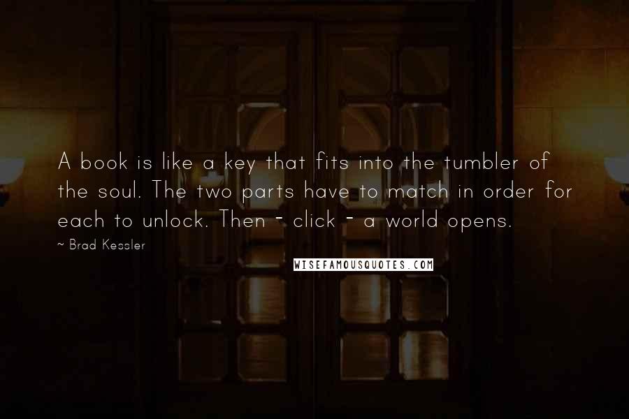 Brad Kessler Quotes: A book is like a key that fits into the tumbler of the soul. The two parts have to match in order for each to unlock. Then - click - a world opens.