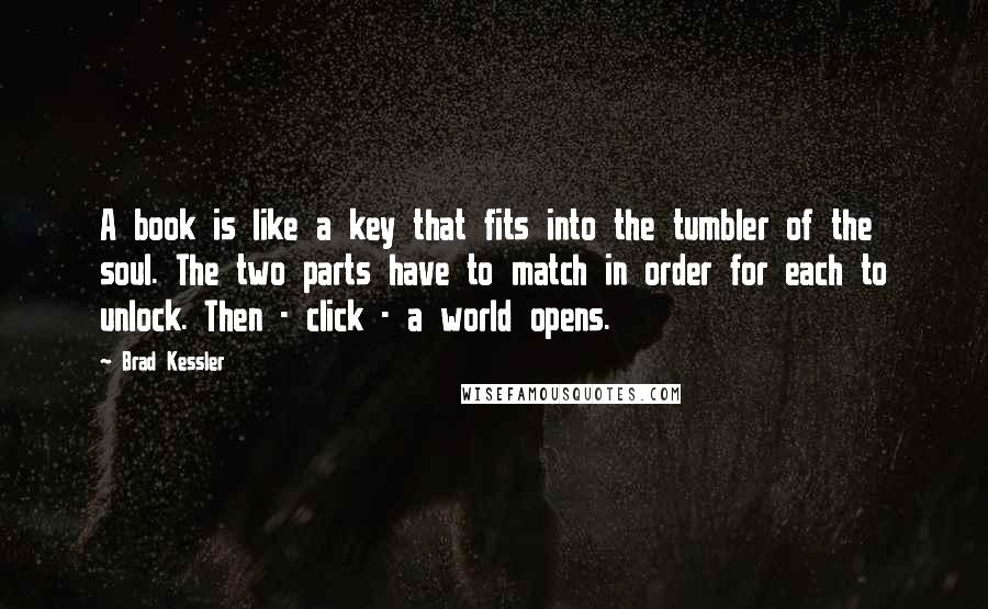 Brad Kessler Quotes: A book is like a key that fits into the tumbler of the soul. The two parts have to match in order for each to unlock. Then - click - a world opens.