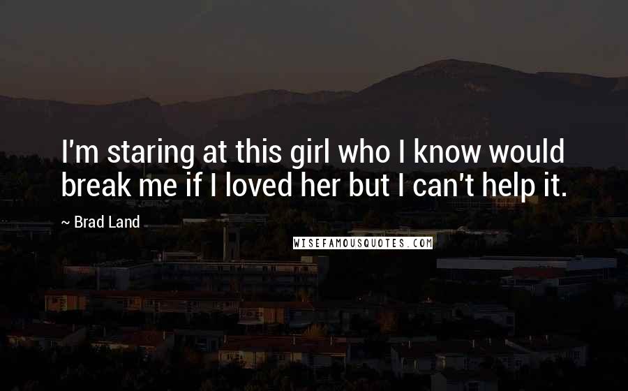 Brad Land Quotes: I'm staring at this girl who I know would break me if I loved her but I can't help it.