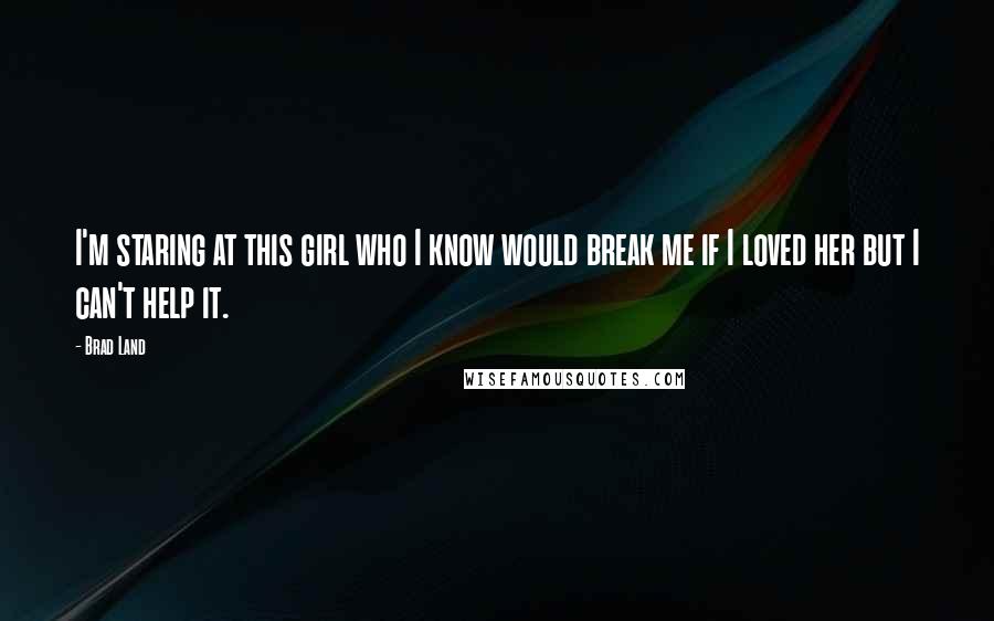 Brad Land Quotes: I'm staring at this girl who I know would break me if I loved her but I can't help it.