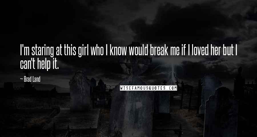 Brad Land Quotes: I'm staring at this girl who I know would break me if I loved her but I can't help it.