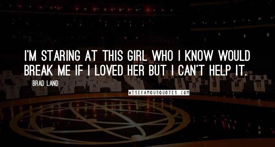 Brad Land Quotes: I'm staring at this girl who I know would break me if I loved her but I can't help it.