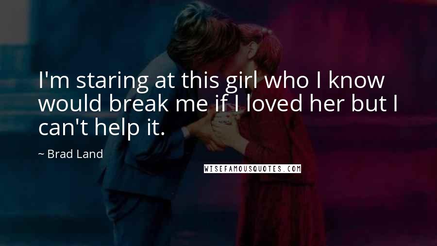 Brad Land Quotes: I'm staring at this girl who I know would break me if I loved her but I can't help it.