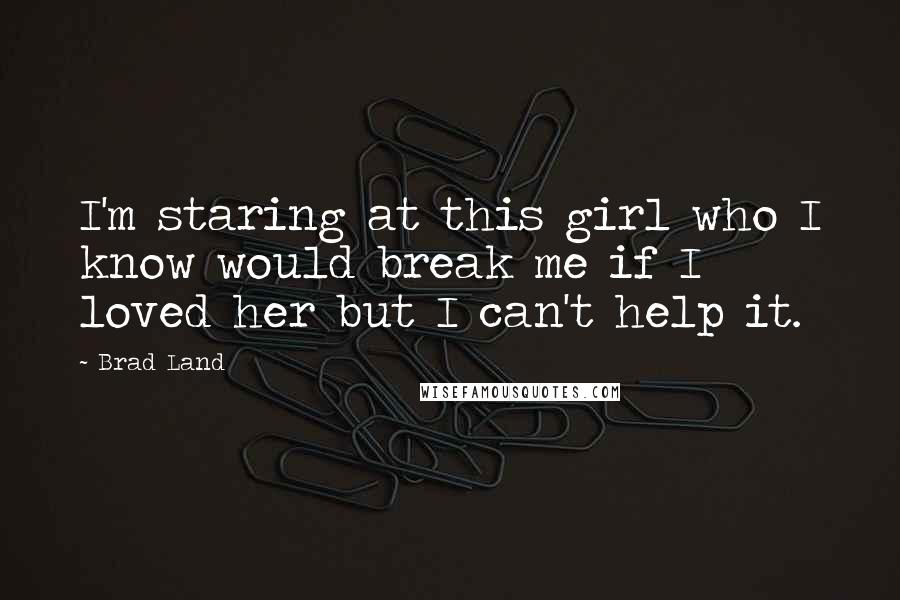 Brad Land Quotes: I'm staring at this girl who I know would break me if I loved her but I can't help it.