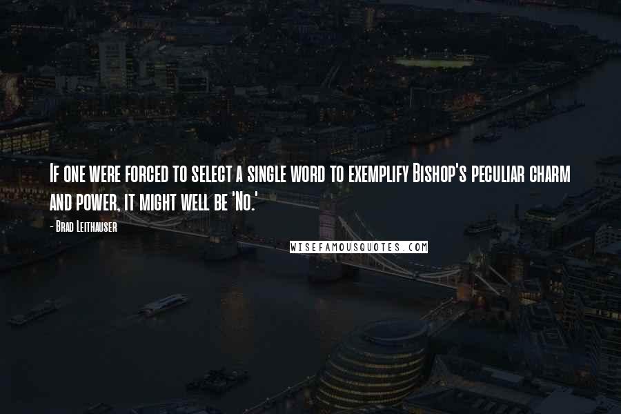 Brad Leithauser Quotes: If one were forced to select a single word to exemplify Bishop's peculiar charm and power, it might well be 'No.'