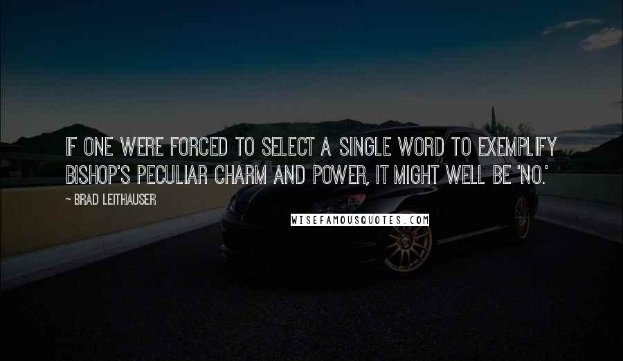 Brad Leithauser Quotes: If one were forced to select a single word to exemplify Bishop's peculiar charm and power, it might well be 'No.'