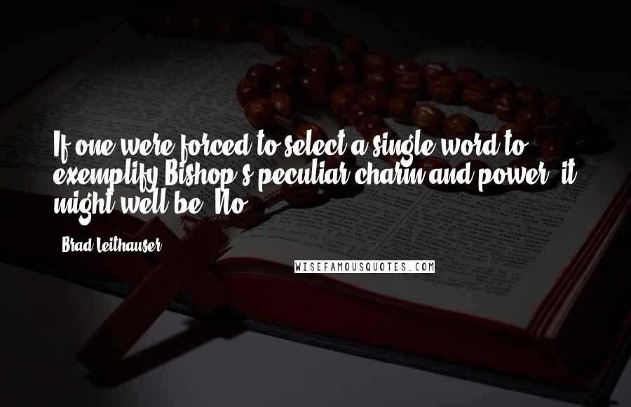 Brad Leithauser Quotes: If one were forced to select a single word to exemplify Bishop's peculiar charm and power, it might well be 'No.'
