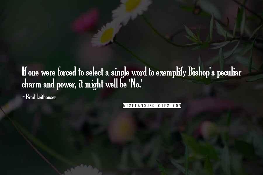 Brad Leithauser Quotes: If one were forced to select a single word to exemplify Bishop's peculiar charm and power, it might well be 'No.'