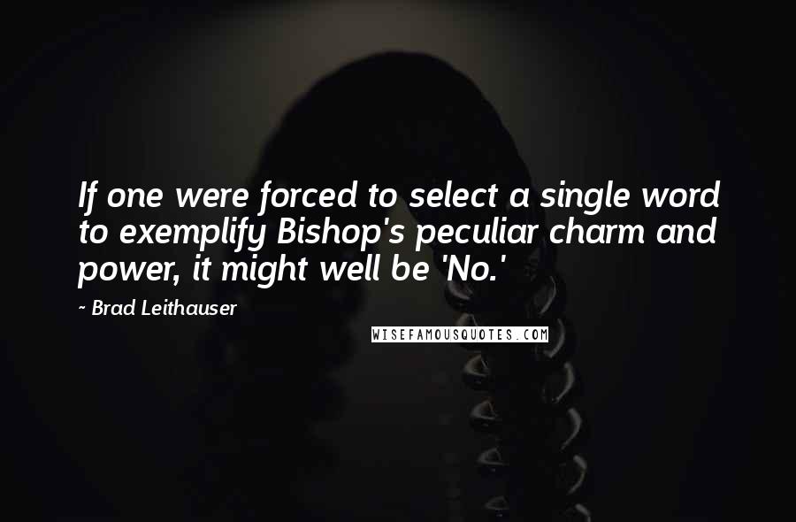 Brad Leithauser Quotes: If one were forced to select a single word to exemplify Bishop's peculiar charm and power, it might well be 'No.'