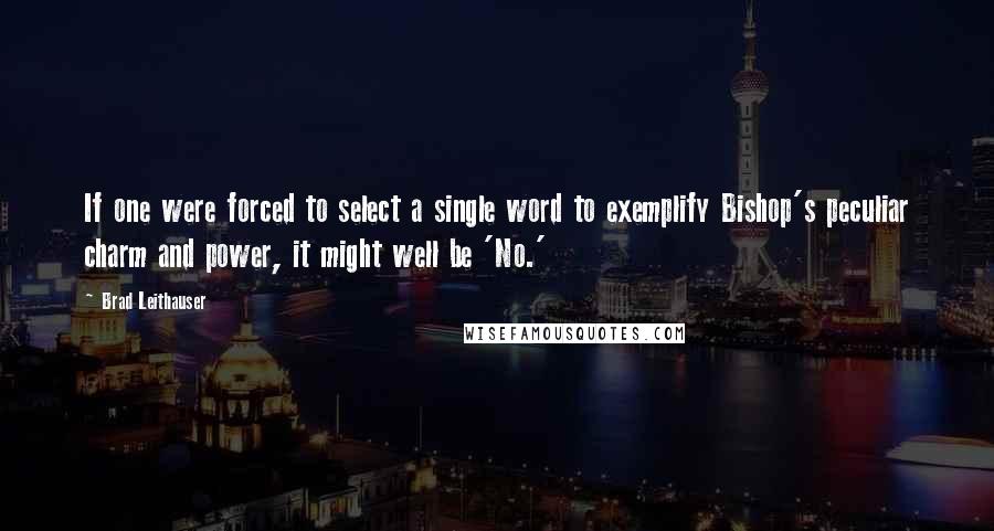 Brad Leithauser Quotes: If one were forced to select a single word to exemplify Bishop's peculiar charm and power, it might well be 'No.'