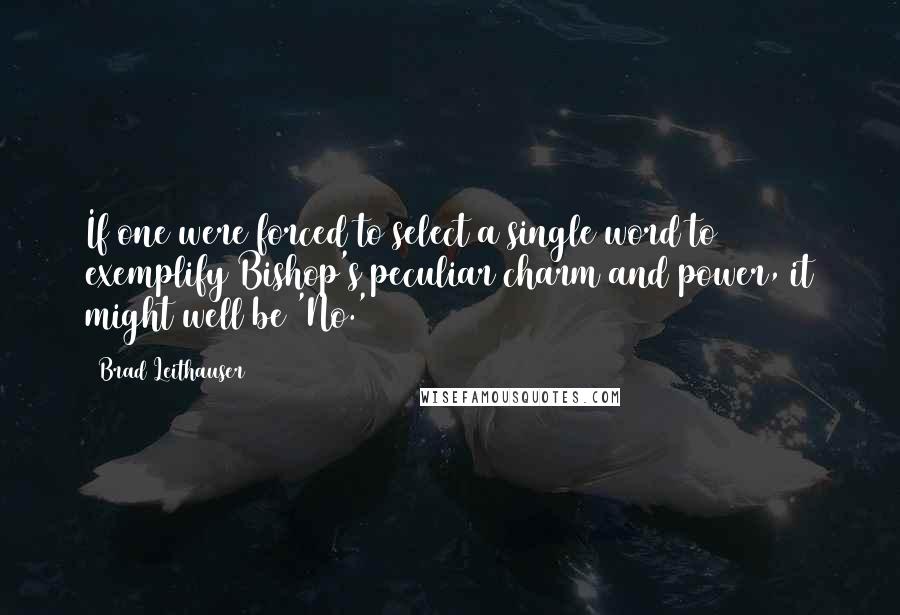 Brad Leithauser Quotes: If one were forced to select a single word to exemplify Bishop's peculiar charm and power, it might well be 'No.'
