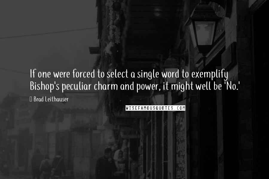 Brad Leithauser Quotes: If one were forced to select a single word to exemplify Bishop's peculiar charm and power, it might well be 'No.'