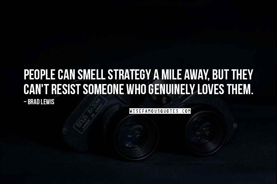 Brad Lewis Quotes: People can smell strategy a mile away, but they can't resist someone who genuinely loves them.