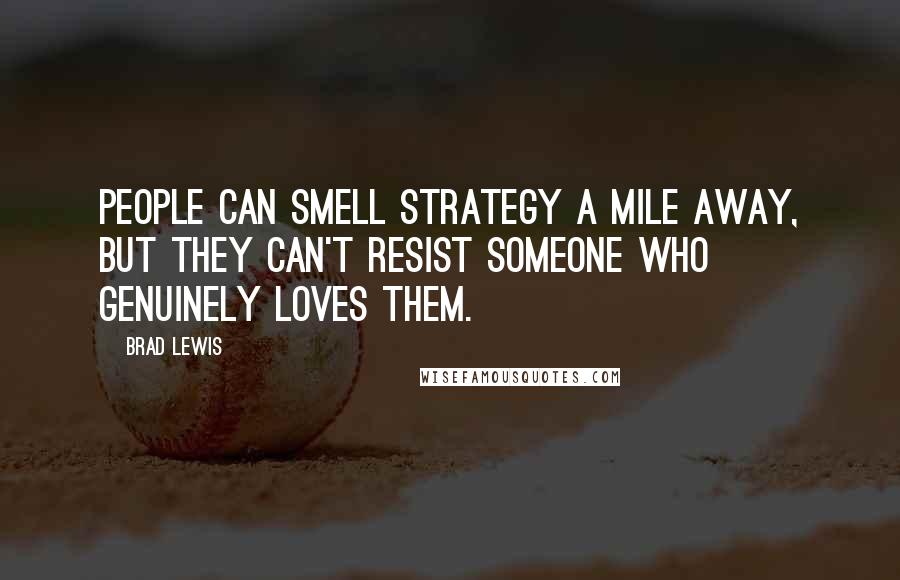Brad Lewis Quotes: People can smell strategy a mile away, but they can't resist someone who genuinely loves them.
