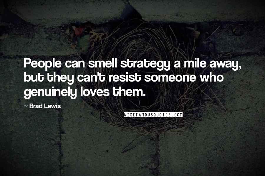 Brad Lewis Quotes: People can smell strategy a mile away, but they can't resist someone who genuinely loves them.