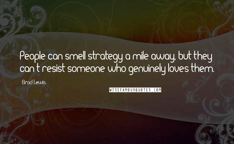 Brad Lewis Quotes: People can smell strategy a mile away, but they can't resist someone who genuinely loves them.