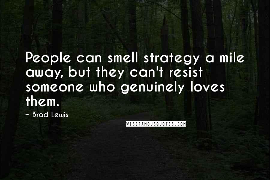 Brad Lewis Quotes: People can smell strategy a mile away, but they can't resist someone who genuinely loves them.