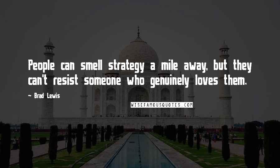 Brad Lewis Quotes: People can smell strategy a mile away, but they can't resist someone who genuinely loves them.