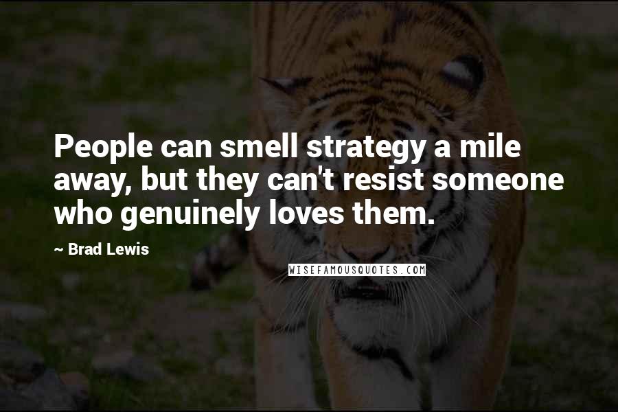 Brad Lewis Quotes: People can smell strategy a mile away, but they can't resist someone who genuinely loves them.