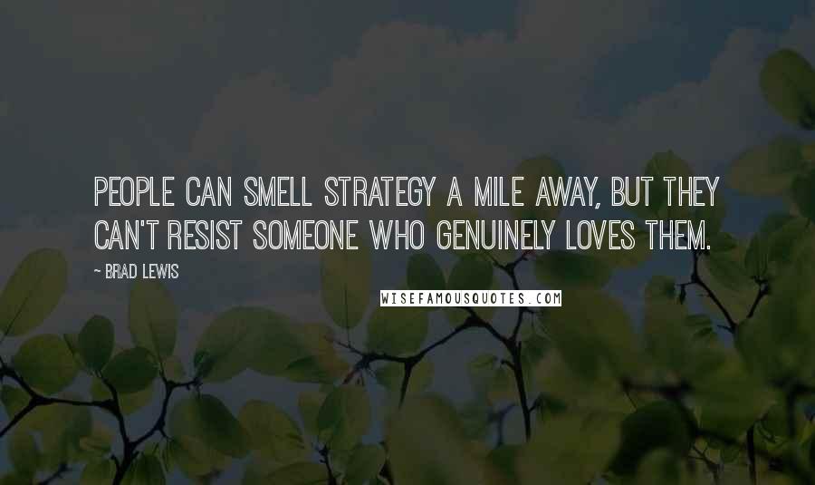 Brad Lewis Quotes: People can smell strategy a mile away, but they can't resist someone who genuinely loves them.