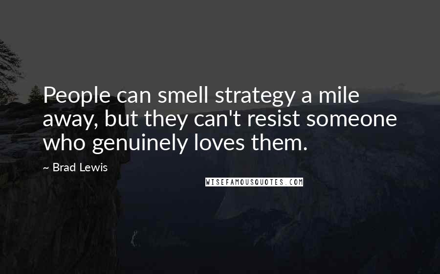 Brad Lewis Quotes: People can smell strategy a mile away, but they can't resist someone who genuinely loves them.