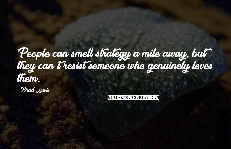 Brad Lewis Quotes: People can smell strategy a mile away, but they can't resist someone who genuinely loves them.