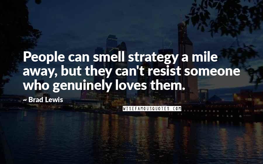 Brad Lewis Quotes: People can smell strategy a mile away, but they can't resist someone who genuinely loves them.