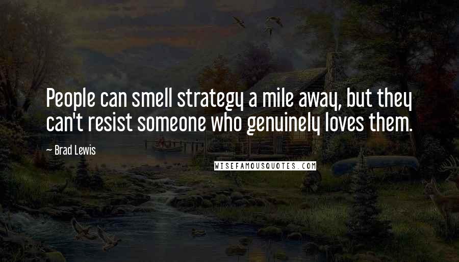 Brad Lewis Quotes: People can smell strategy a mile away, but they can't resist someone who genuinely loves them.