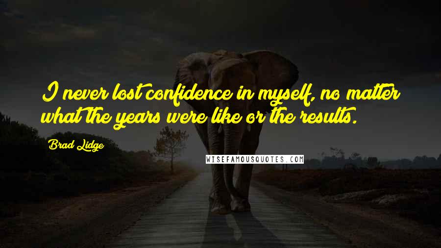 Brad Lidge Quotes: I never lost confidence in myself, no matter what the years were like or the results.