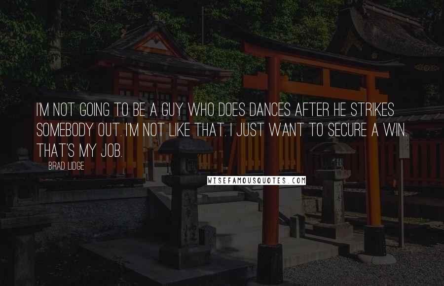 Brad Lidge Quotes: I'm not going to be a guy who does dances after he strikes somebody out. I'm not like that. I just want to secure a win. That's my job.