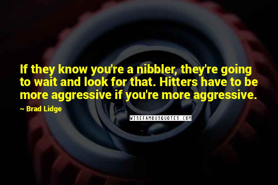 Brad Lidge Quotes: If they know you're a nibbler, they're going to wait and look for that. Hitters have to be more aggressive if you're more aggressive.