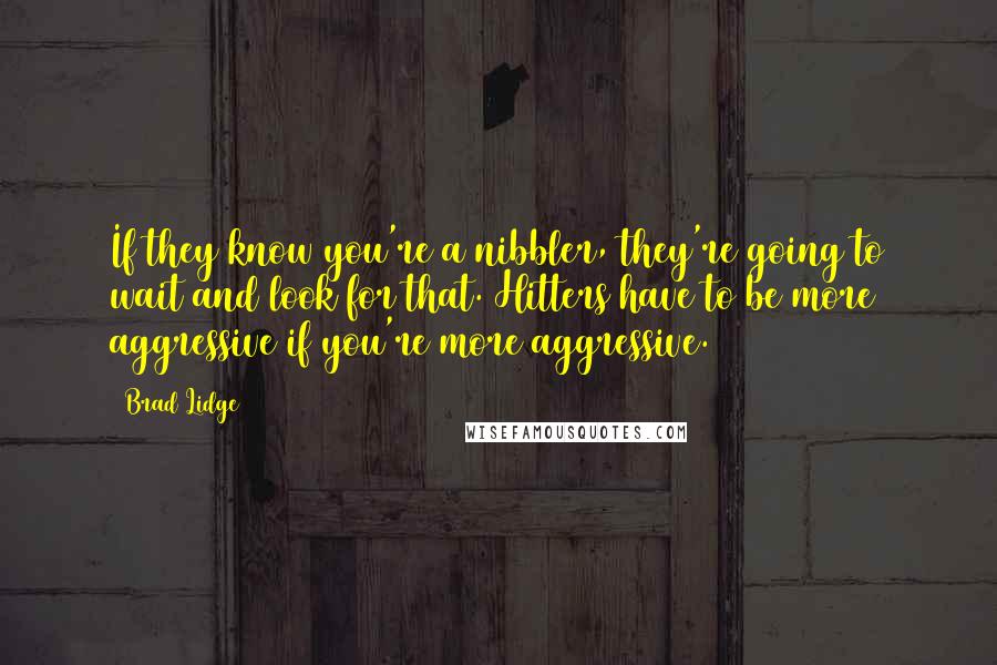 Brad Lidge Quotes: If they know you're a nibbler, they're going to wait and look for that. Hitters have to be more aggressive if you're more aggressive.