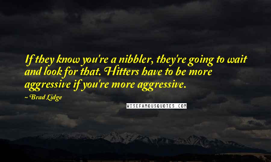 Brad Lidge Quotes: If they know you're a nibbler, they're going to wait and look for that. Hitters have to be more aggressive if you're more aggressive.