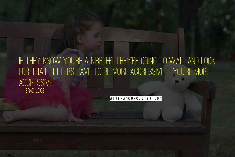 Brad Lidge Quotes: If they know you're a nibbler, they're going to wait and look for that. Hitters have to be more aggressive if you're more aggressive.