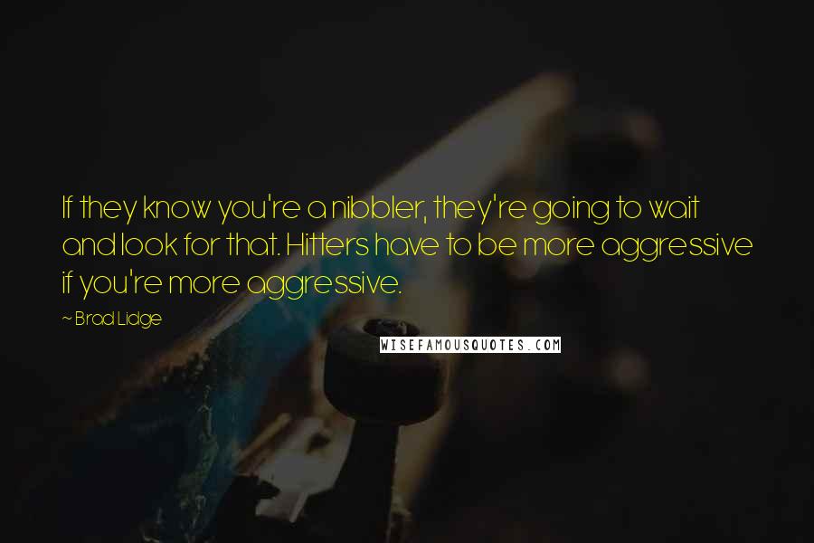 Brad Lidge Quotes: If they know you're a nibbler, they're going to wait and look for that. Hitters have to be more aggressive if you're more aggressive.