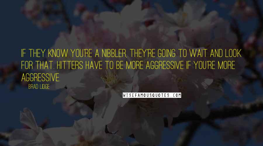 Brad Lidge Quotes: If they know you're a nibbler, they're going to wait and look for that. Hitters have to be more aggressive if you're more aggressive.