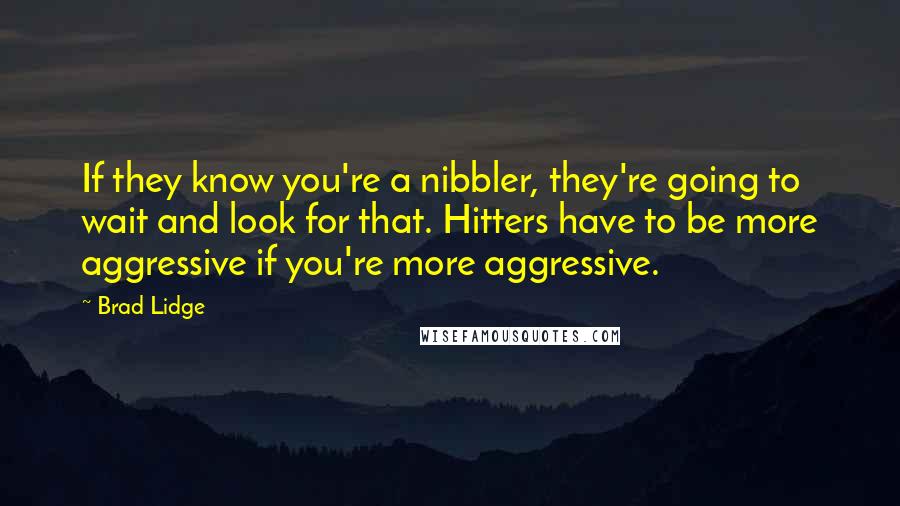 Brad Lidge Quotes: If they know you're a nibbler, they're going to wait and look for that. Hitters have to be more aggressive if you're more aggressive.