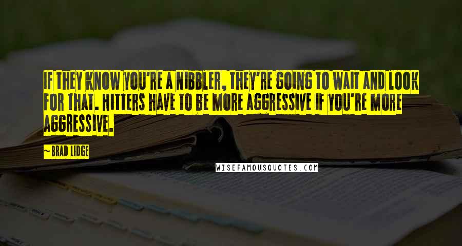 Brad Lidge Quotes: If they know you're a nibbler, they're going to wait and look for that. Hitters have to be more aggressive if you're more aggressive.