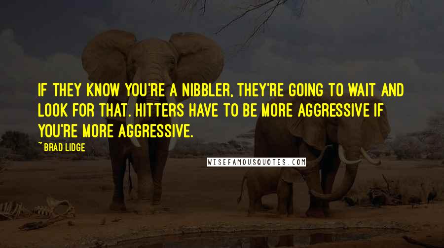 Brad Lidge Quotes: If they know you're a nibbler, they're going to wait and look for that. Hitters have to be more aggressive if you're more aggressive.