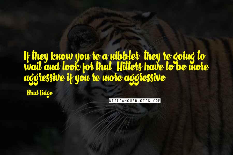 Brad Lidge Quotes: If they know you're a nibbler, they're going to wait and look for that. Hitters have to be more aggressive if you're more aggressive.