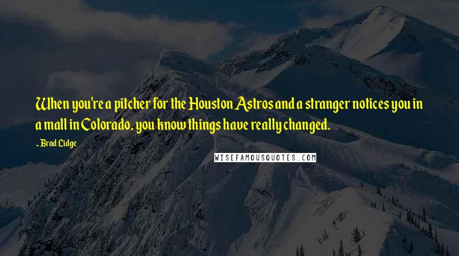 Brad Lidge Quotes: When you're a pitcher for the Houston Astros and a stranger notices you in a mall in Colorado, you know things have really changed.