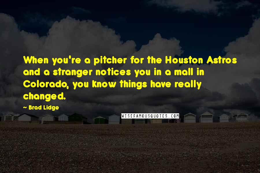 Brad Lidge Quotes: When you're a pitcher for the Houston Astros and a stranger notices you in a mall in Colorado, you know things have really changed.