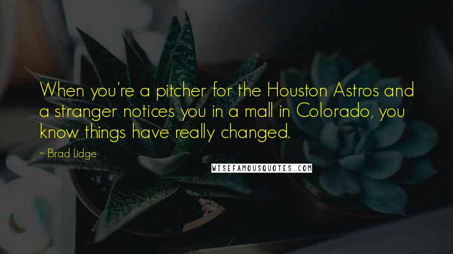Brad Lidge Quotes: When you're a pitcher for the Houston Astros and a stranger notices you in a mall in Colorado, you know things have really changed.