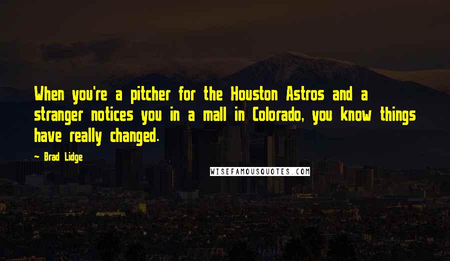 Brad Lidge Quotes: When you're a pitcher for the Houston Astros and a stranger notices you in a mall in Colorado, you know things have really changed.