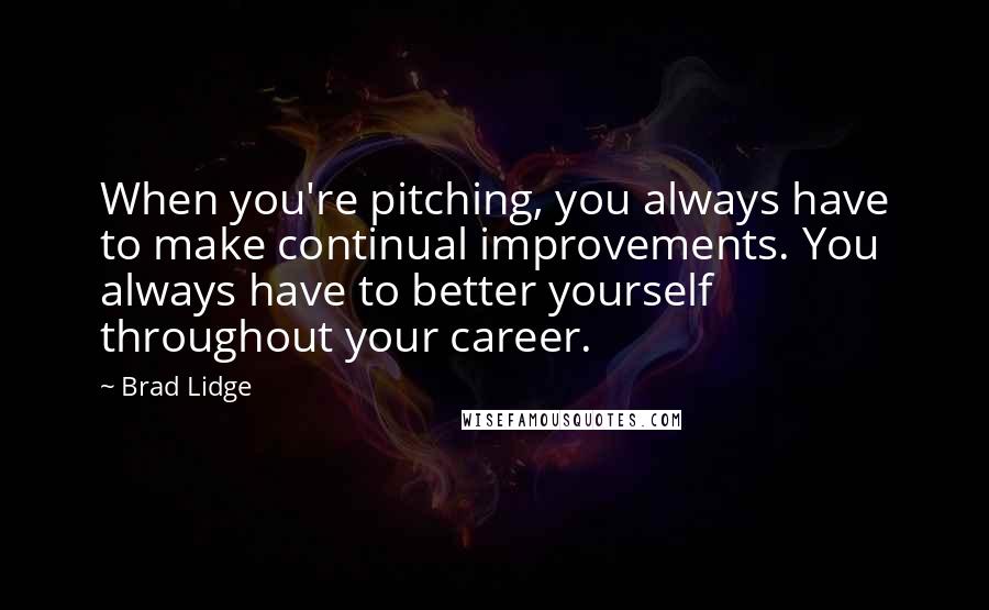 Brad Lidge Quotes: When you're pitching, you always have to make continual improvements. You always have to better yourself throughout your career.