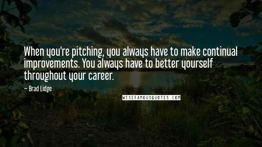 Brad Lidge Quotes: When you're pitching, you always have to make continual improvements. You always have to better yourself throughout your career.